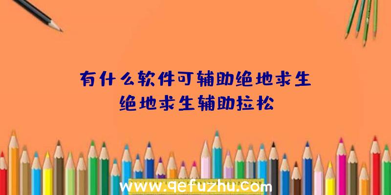 「有什么软件可辅助绝地求生」|绝地求生辅助拉松